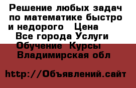 Решение любых задач по математике быстро и недорого › Цена ­ 30 - Все города Услуги » Обучение. Курсы   . Владимирская обл.